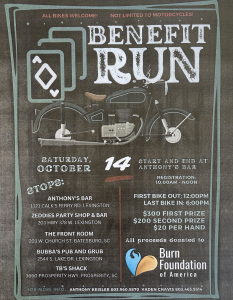 Benefit Run for Burn Foundation of America.  October 14, 2023 Registration 10:00am - Noon at Anthony's Bar.  First bike out Noon, Last bike in 6:00pm.  1121 Calk's Ferry Road, Lexington, SC.